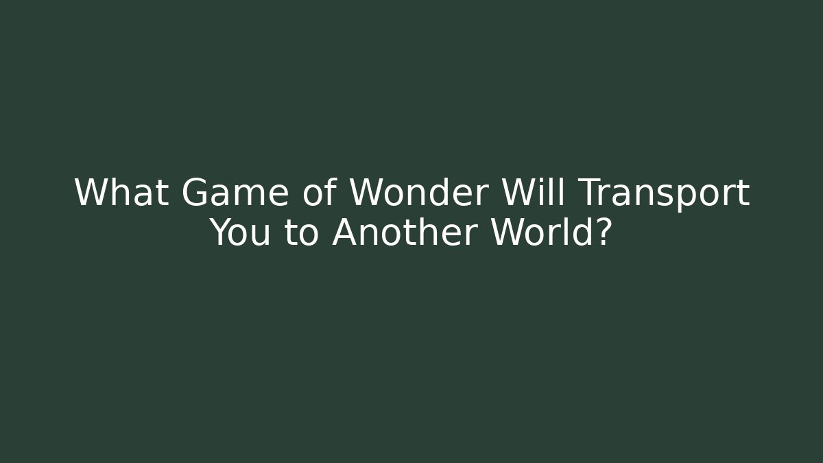 What Game of Wonder Will Transport You to Another World?