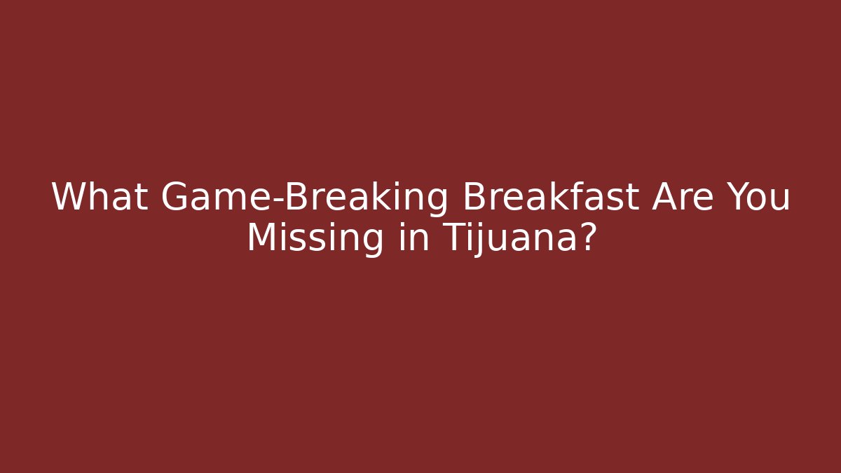 What Game-Breaking Breakfast Are You Missing in Tijuana?