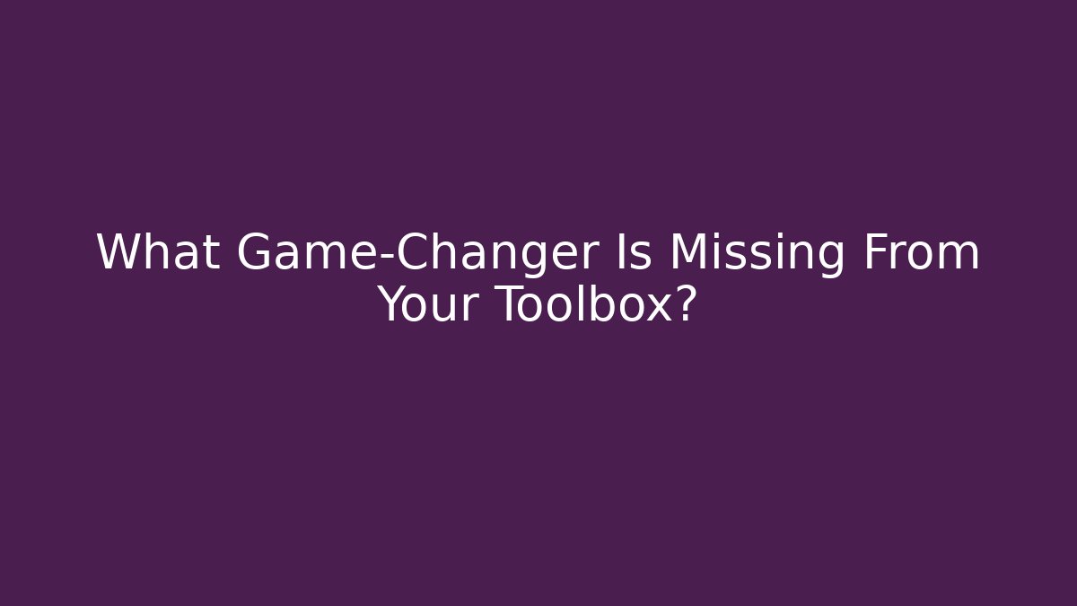 What Game-Changer Is Missing From Your Toolbox?