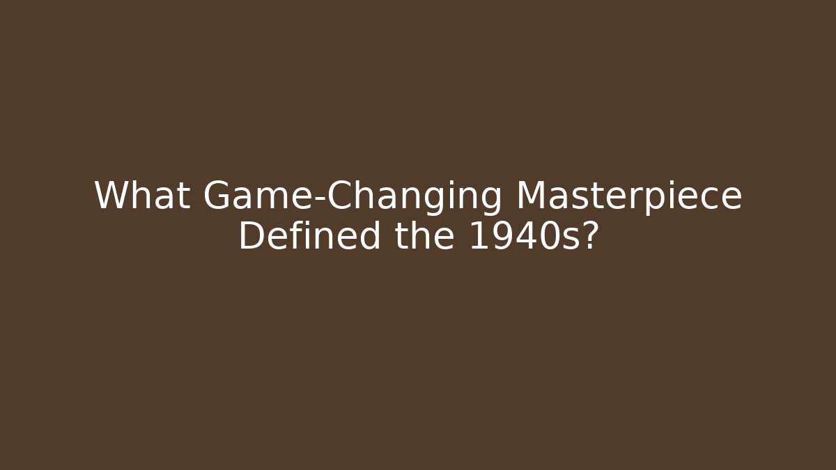 What Game-Changing Masterpiece Defined the 1940s?