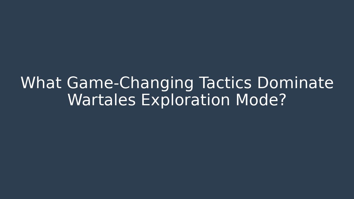 What Game-Changing Tactics Dominate Wartales Exploration Mode?