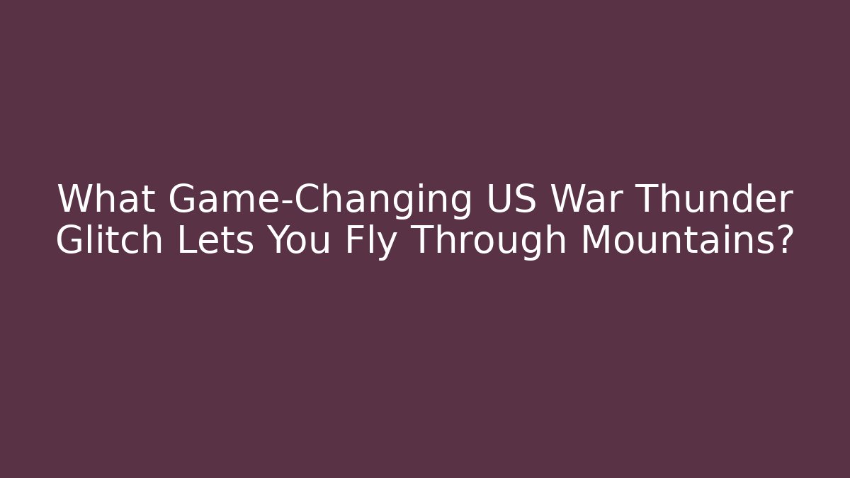What Game-Changing US War Thunder Glitch Lets You Fly Through Mountains?