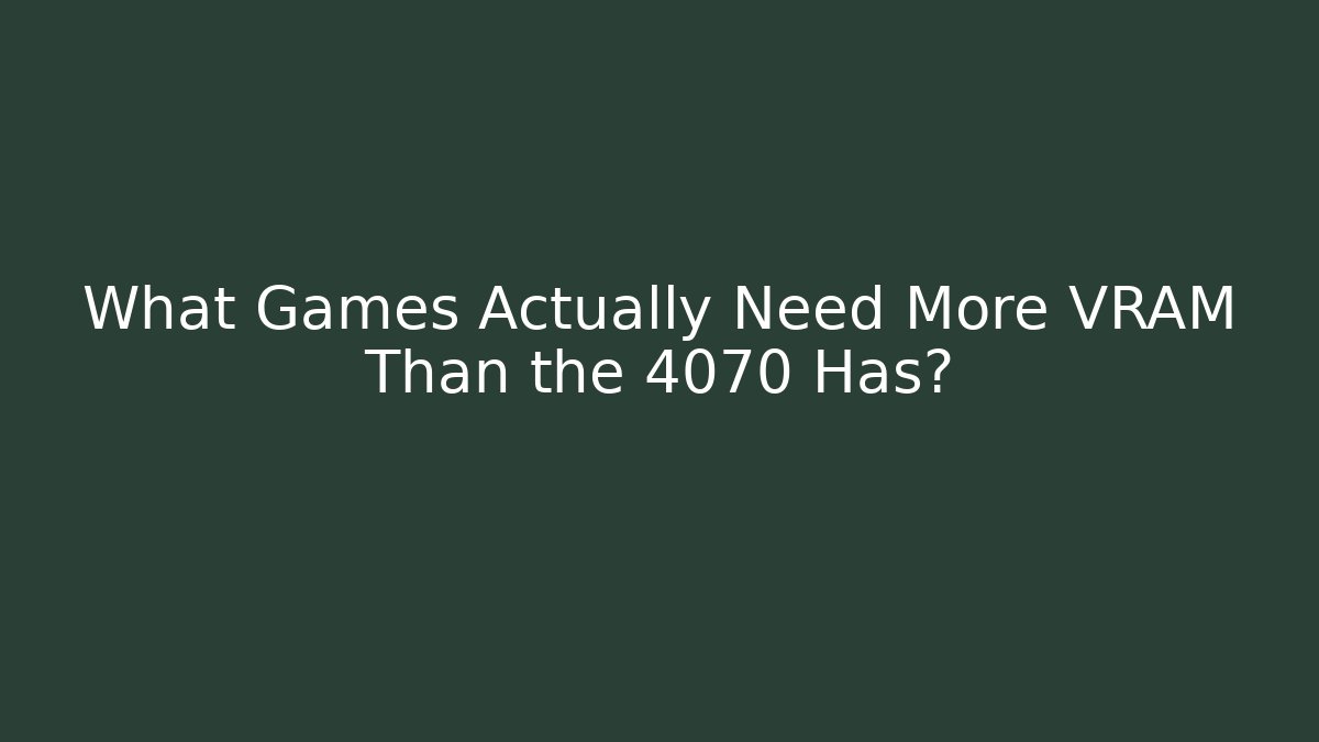 What Games Actually Need More VRAM Than the 4070 Has?