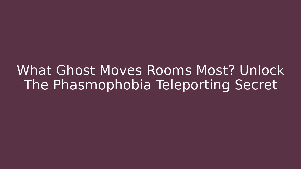 What Ghost Moves Rooms Most? Unlock The Phasmophobia Teleporting Secret