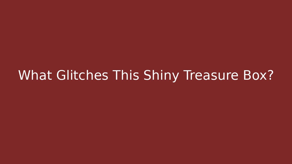 What Glitches This Shiny Treasure Box?