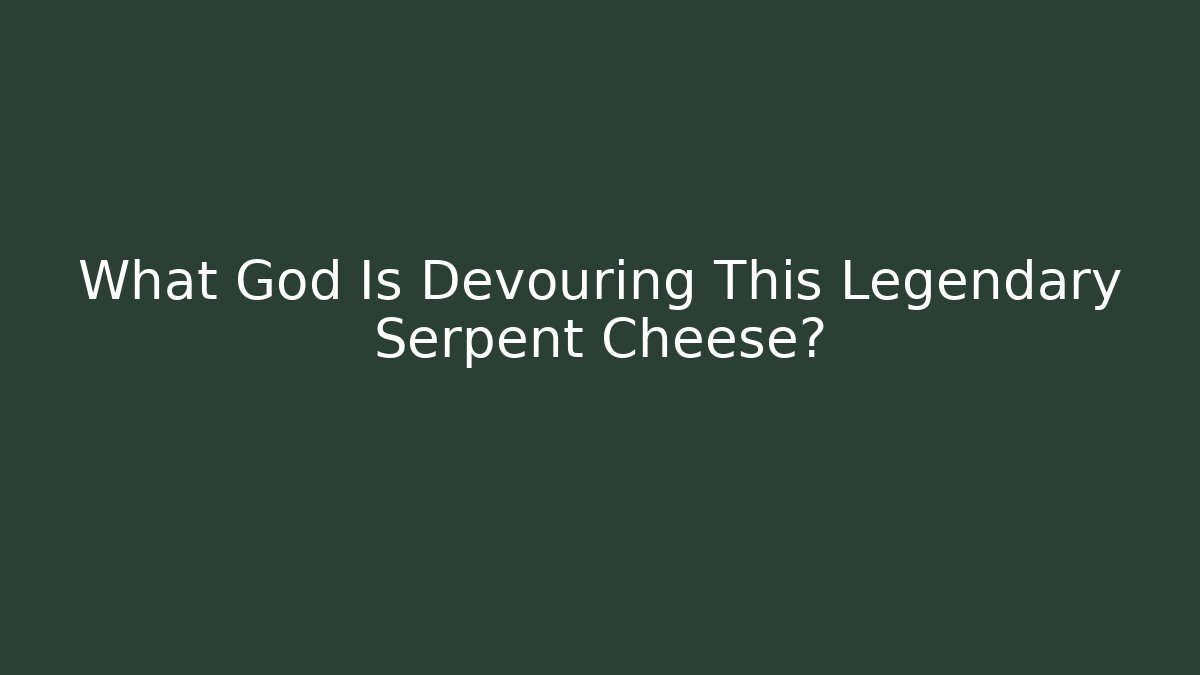 What God Is Devouring This Legendary Serpent Cheese?
