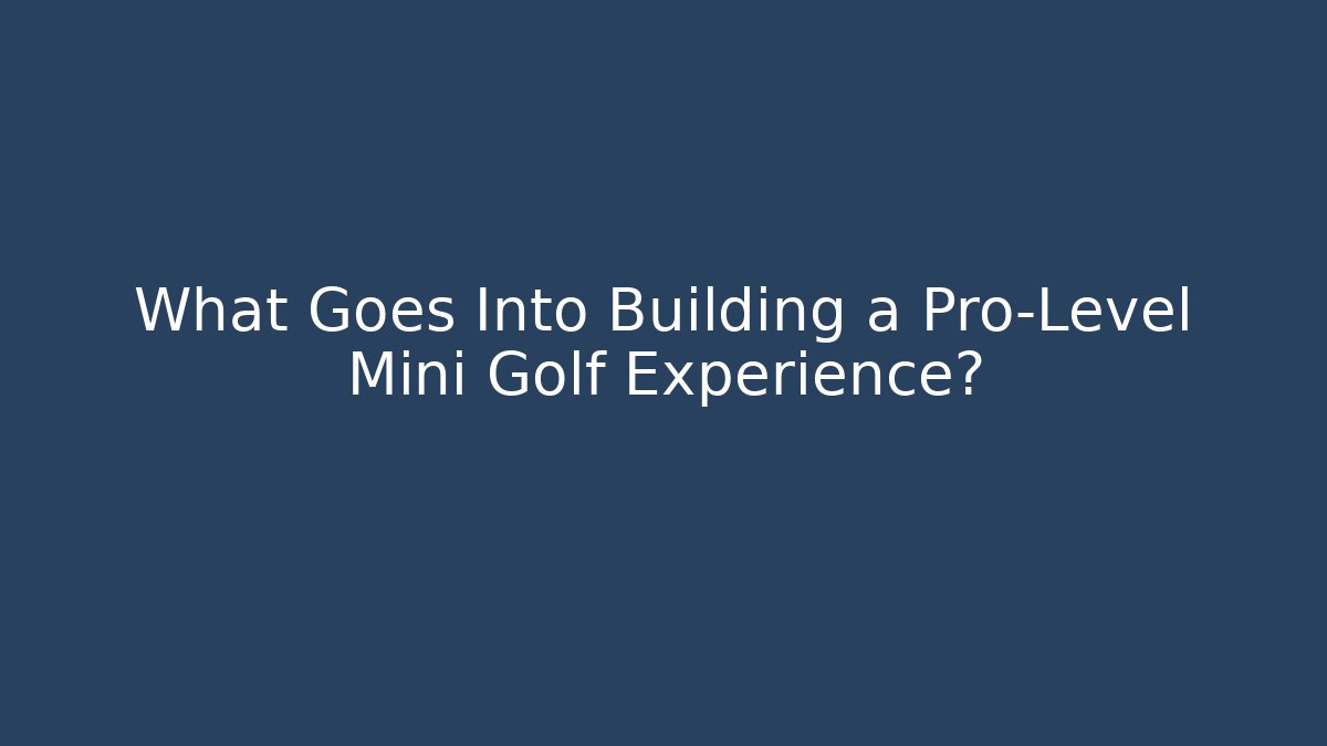 What Goes Into Building a Pro-Level Mini Golf Experience?