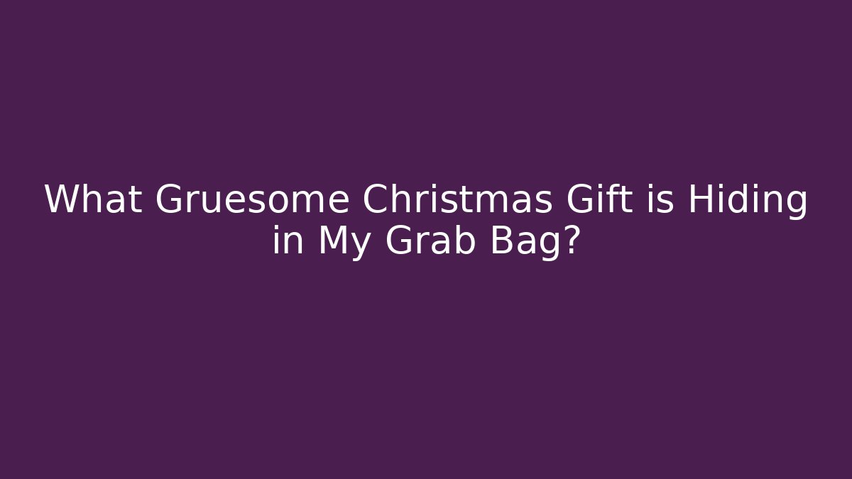What Gruesome Christmas Gift is Hiding in My Grab Bag?