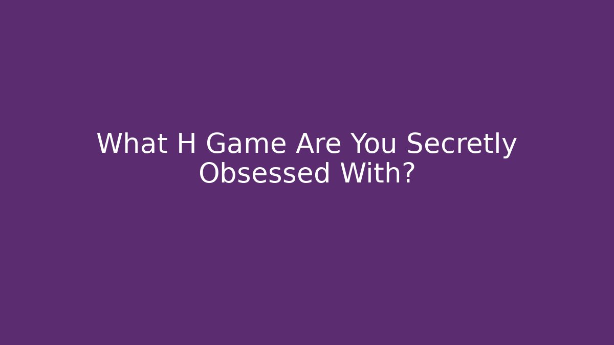 What H Game Are You Secretly Obsessed With?