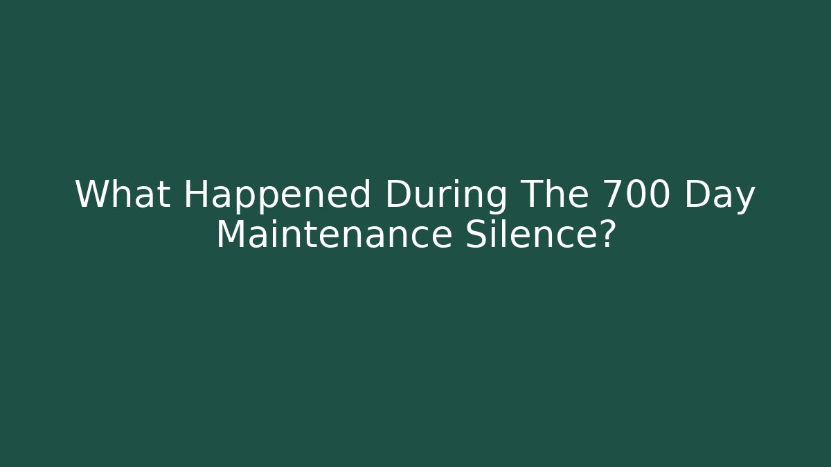 What Happened During The 700 Day Maintenance Silence?