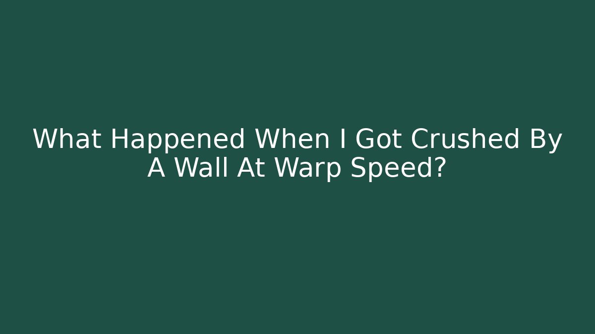What Happened When I Got Crushed By A Wall At Warp Speed?