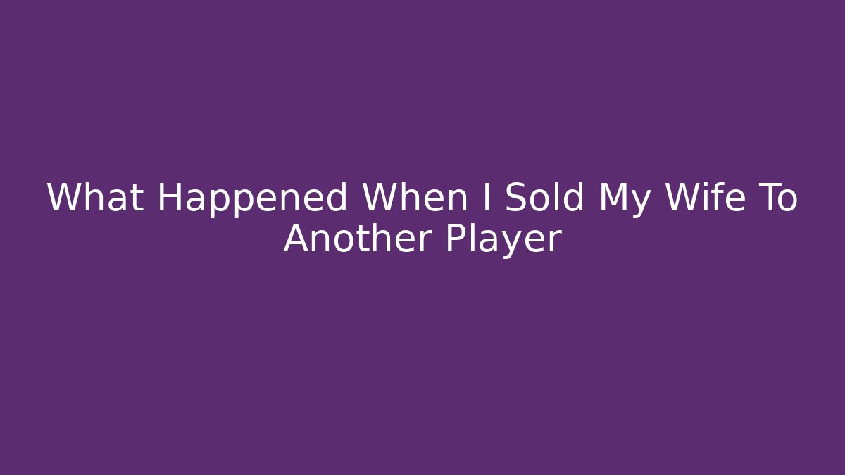What Happened When I Sold My Wife To Another Player