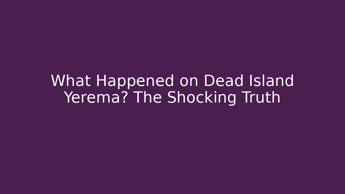 What Happened on Dead Island Yerema? The Shocking Truth