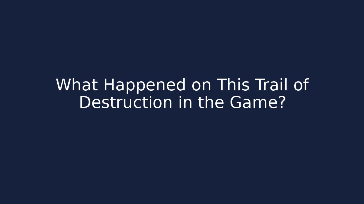 What Happened on This Trail of Destruction in the Game?