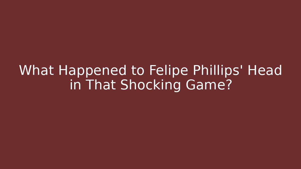 What Happened to Felipe Phillips' Head in That Shocking Game?