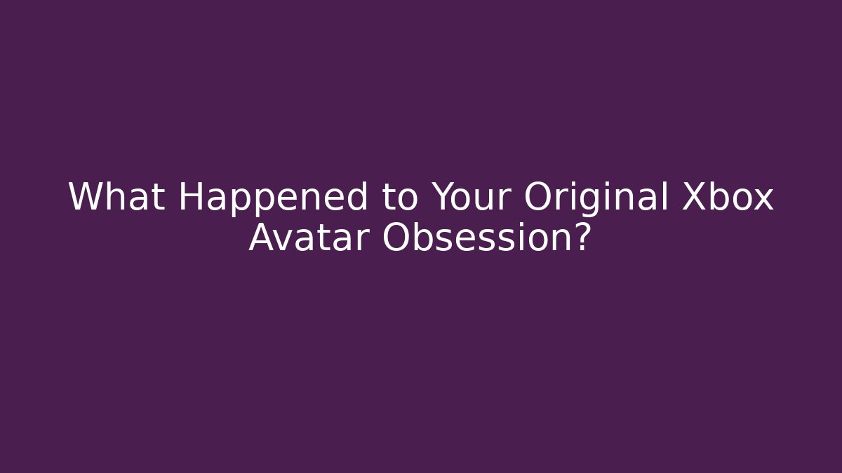 What Happened to Your Original Xbox Avatar Obsession?