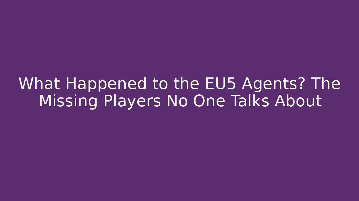 What Happened to the EU5 Agents? The Missing Players No One Talks About