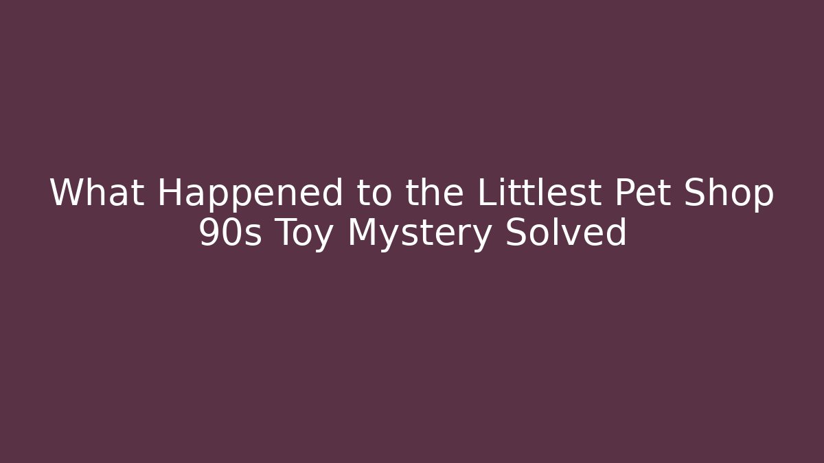What Happened to the Littlest Pet Shop 90s Toy Mystery Solved