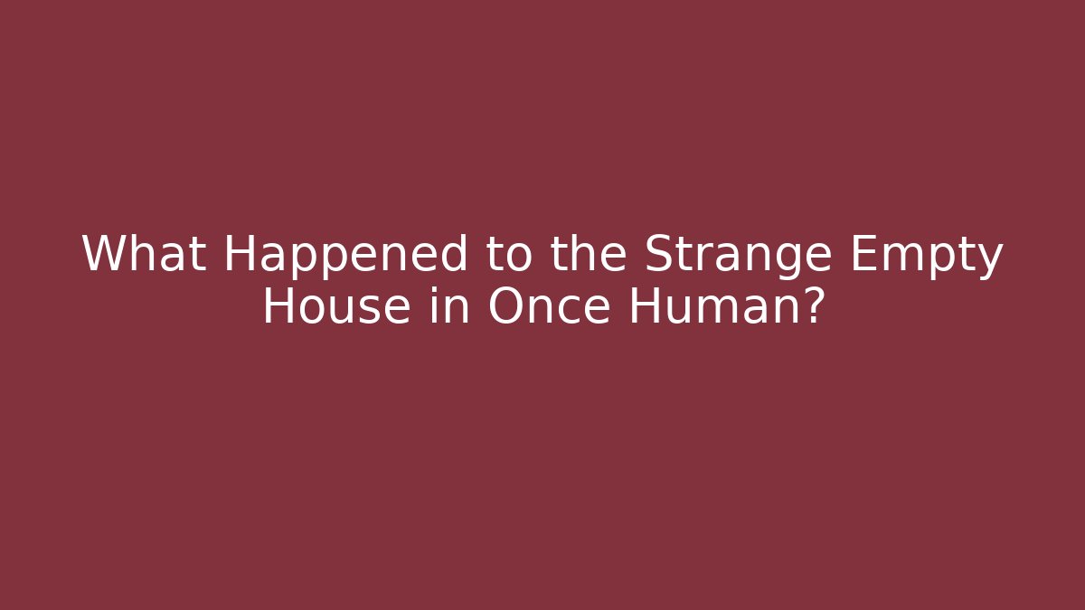 What Happened to the Strange Empty House in Once Human?