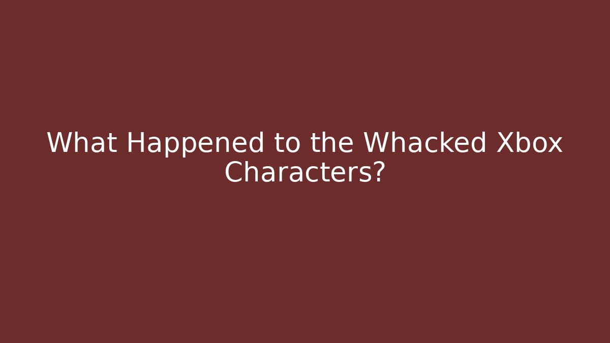 What Happened to the Whacked Xbox Characters?