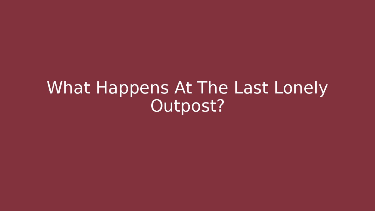 What Happens At The Last Lonely Outpost?