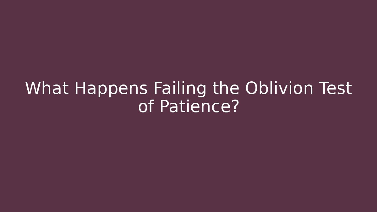 What Happens Failing the Oblivion Test of Patience?