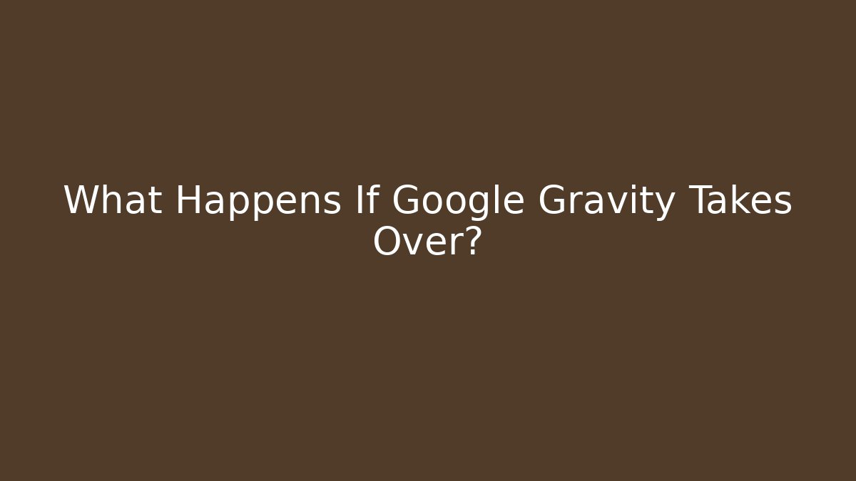 What Happens If Google Gravity Takes Over?