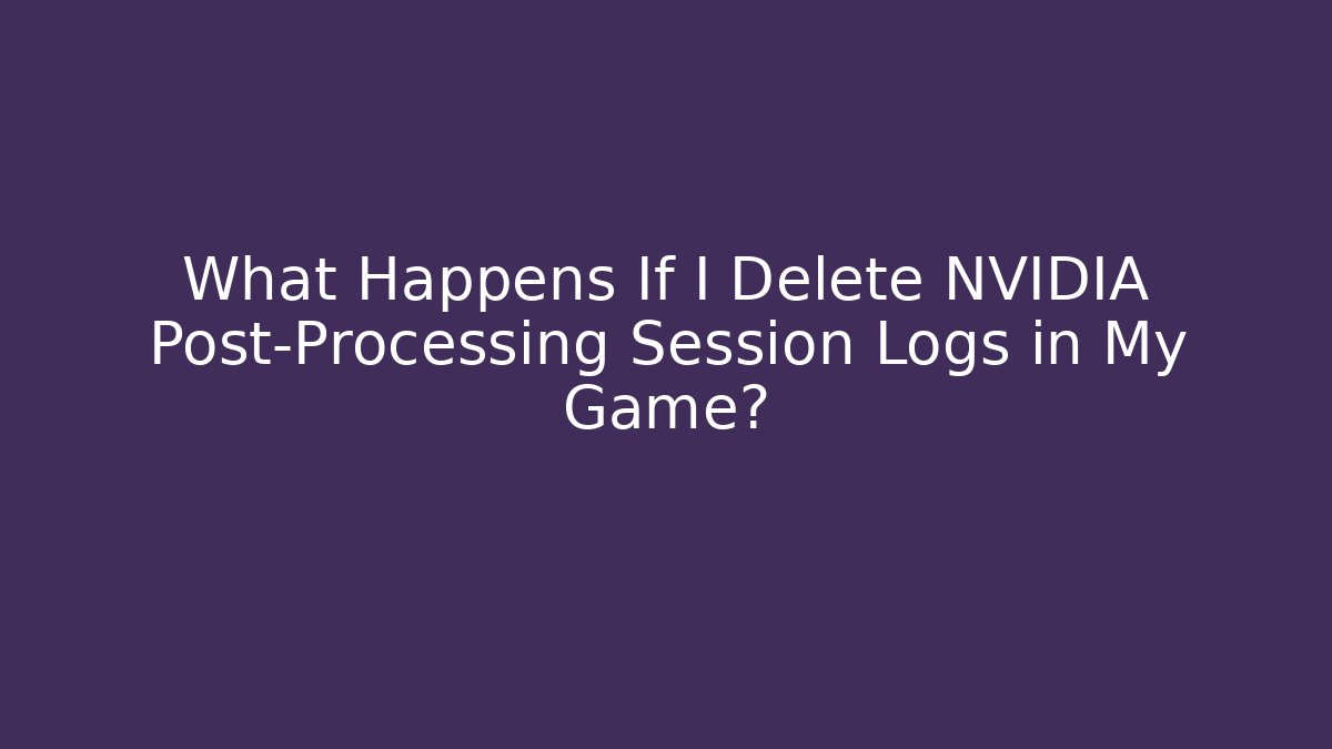 What Happens If I Delete NVIDIA Post-Processing Session Logs in My Game? - Critter Realm