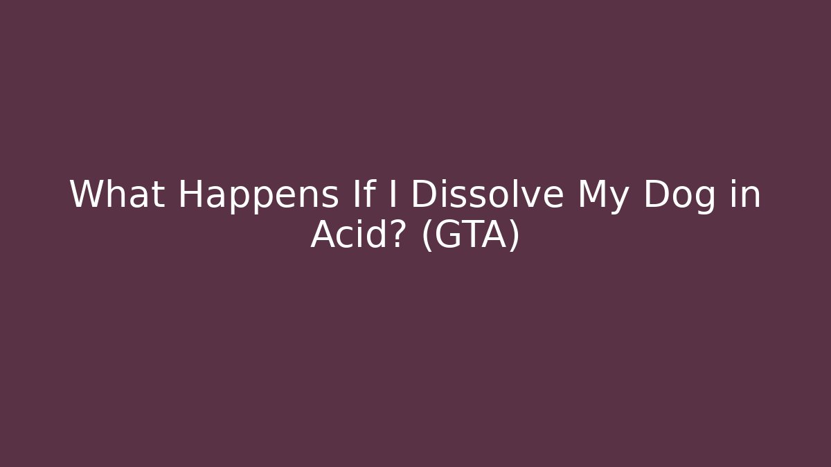 What Happens If I Dissolve My Dog in Acid? (GTA)