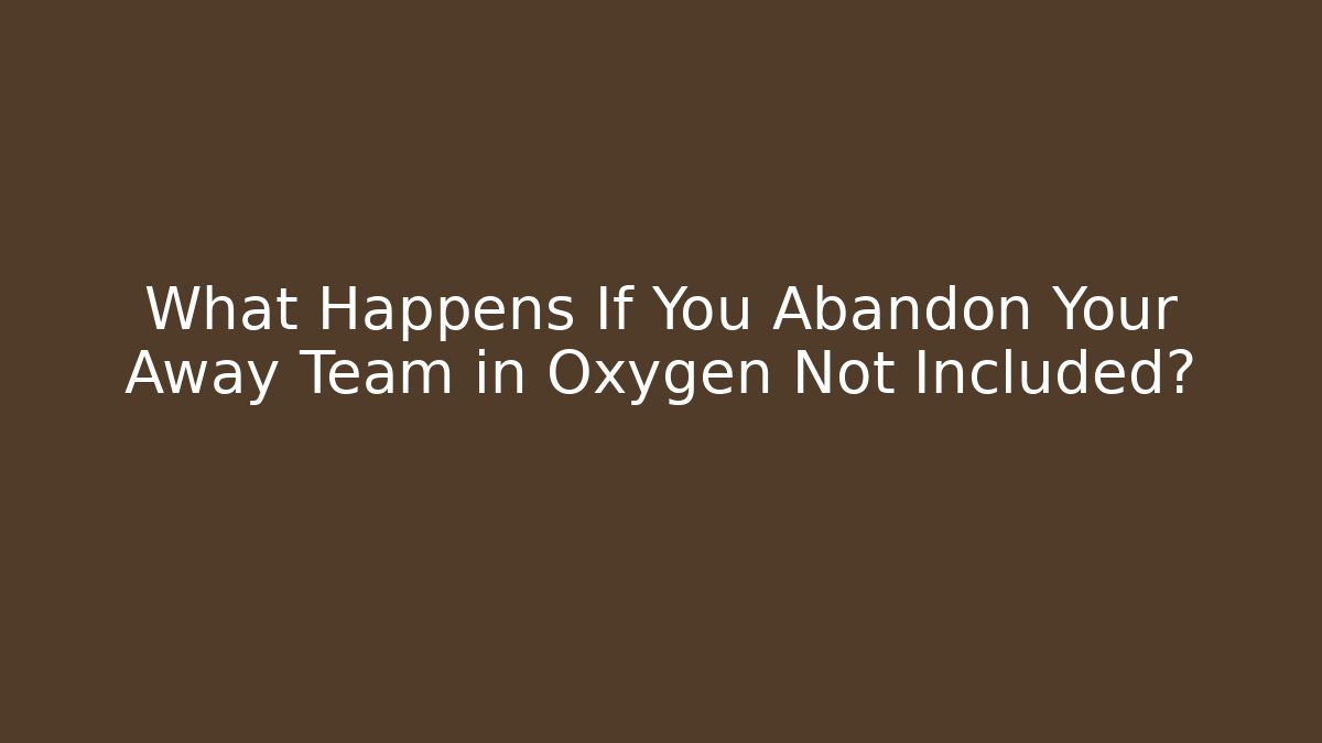 What Happens If You Abandon Your Away Team in Oxygen Not Included?