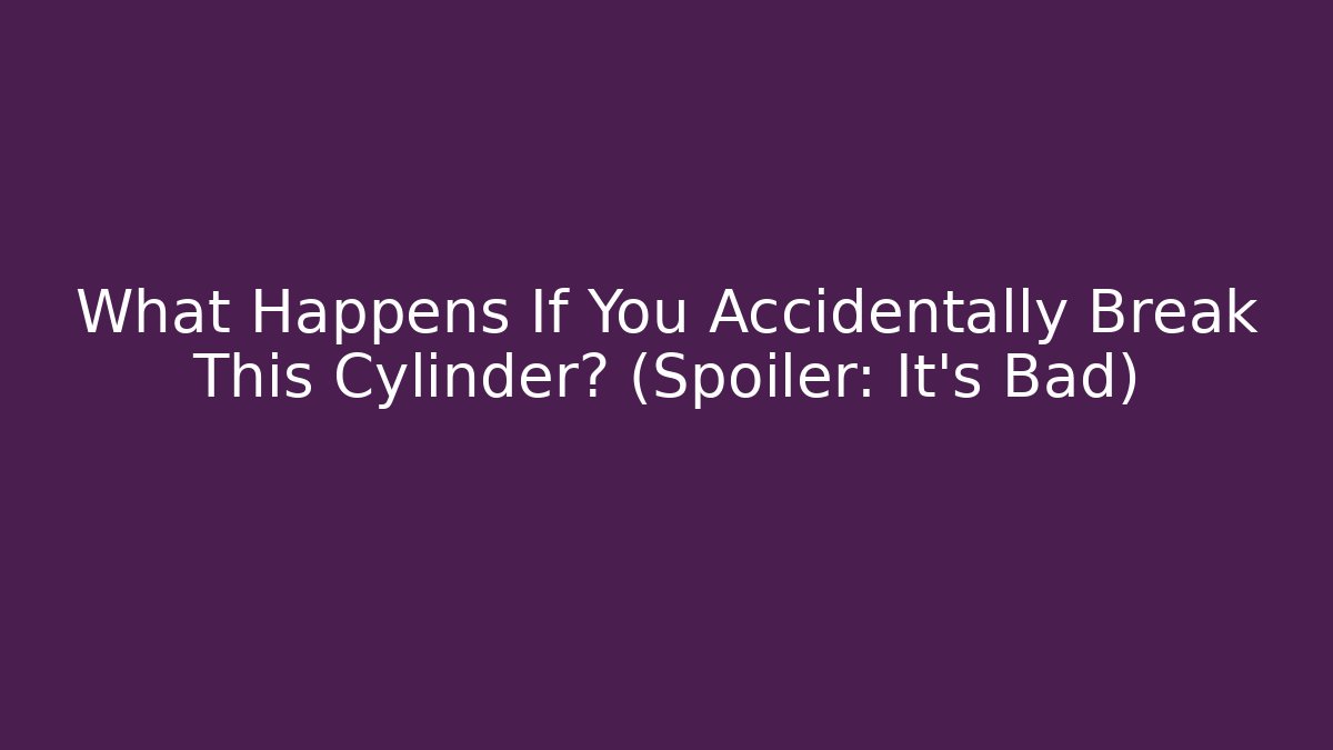 What Happens If You Accidentally Break This Cylinder? (Spoiler: It's Bad)