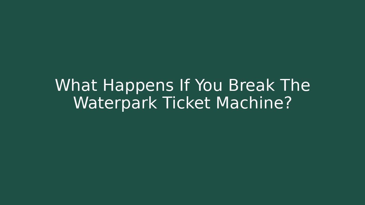 What Happens If You Break The Waterpark Ticket Machine?
