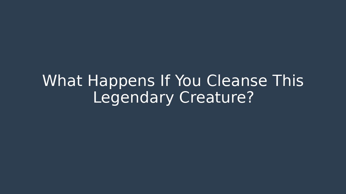 What Happens If You Cleanse This Legendary Creature?
