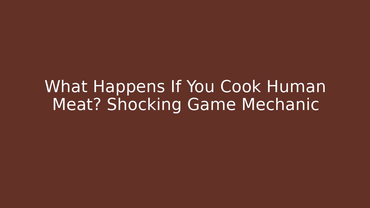 What Happens If You Cook Human Meat? Shocking Game Mechanic