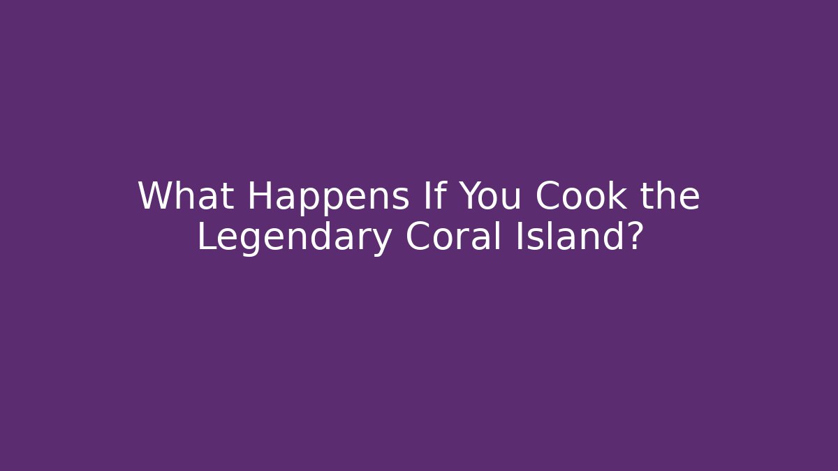 What Happens If You Cook the Legendary Coral Island?