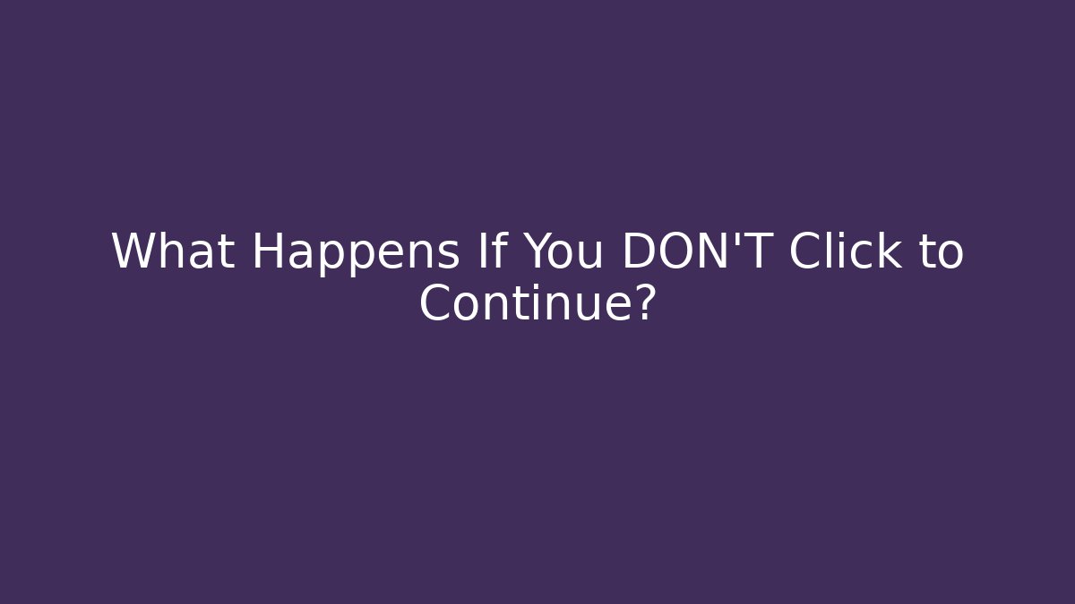 What Happens If You DON'T Click to Continue?
