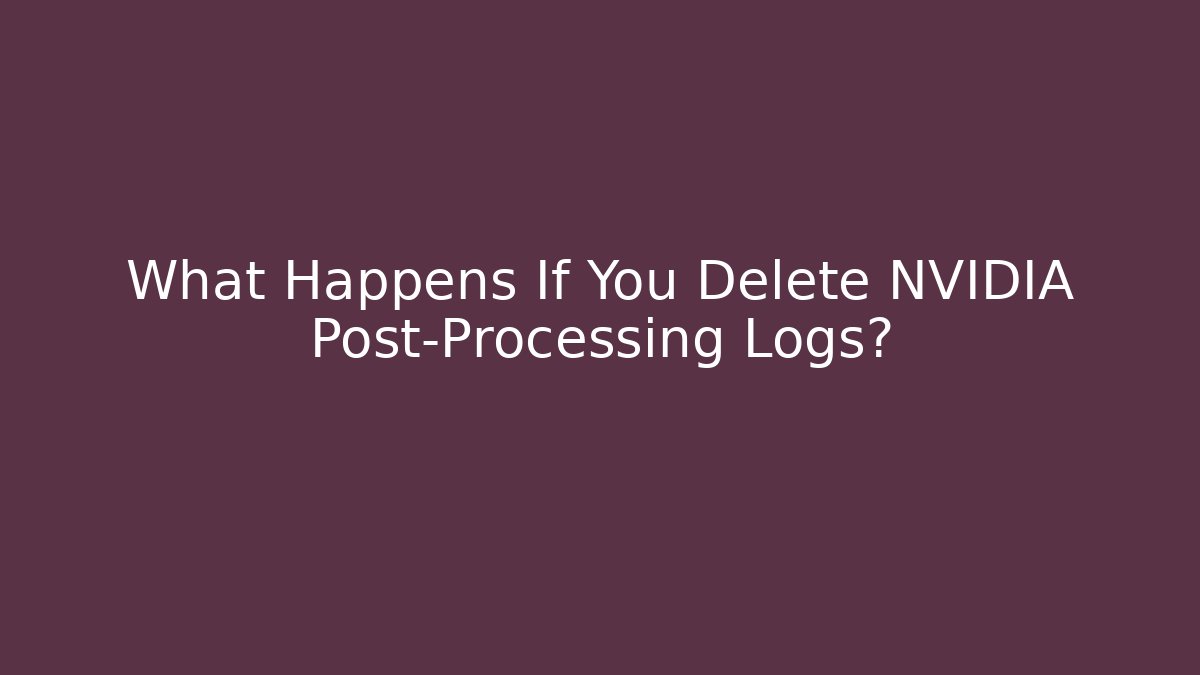 What Happens If You Delete NVIDIA Post-Processing Logs? - Critter Realm