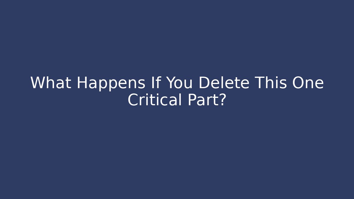 What Happens If You Delete This One Critical Part?