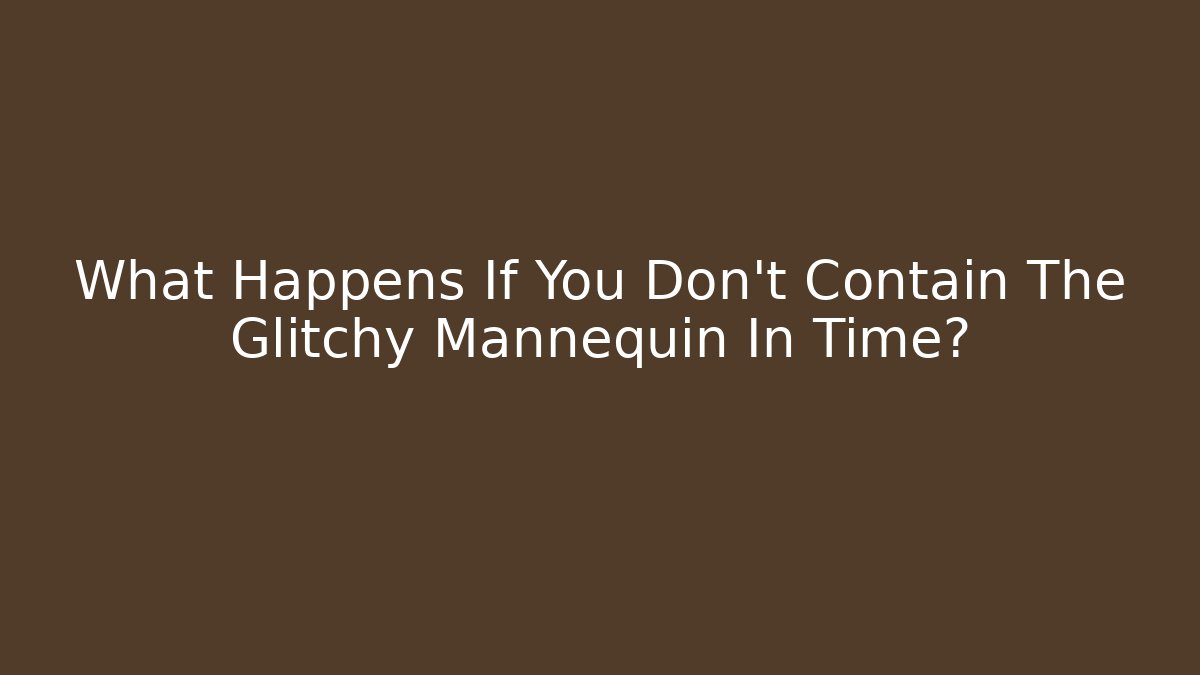 What Happens If You Don't Contain The Glitchy Mannequin In Time?