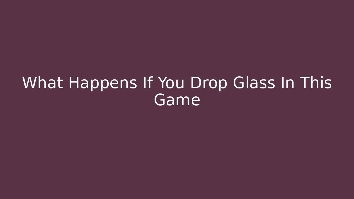 What Happens If You Drop Glass In This Game