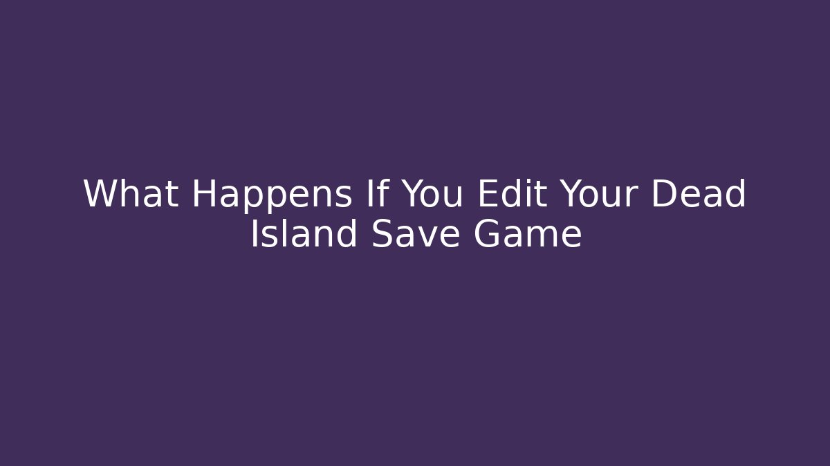 What Happens If You Edit Your Dead Island Save Game