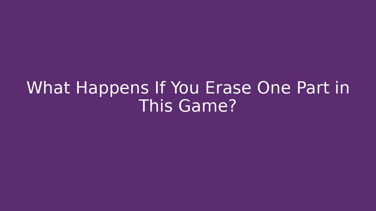 What Happens If You Erase One Part in This Game?