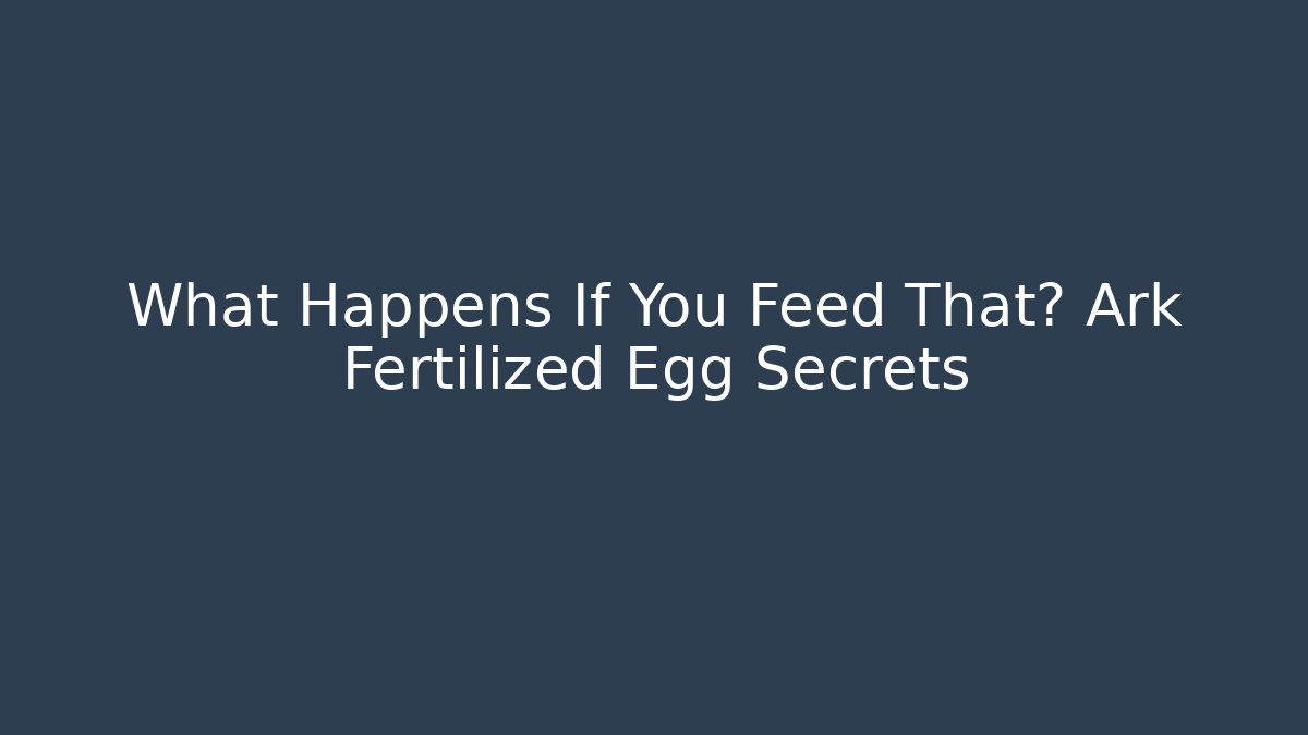 What Happens If You Feed That? Ark Fertilized Egg Secrets