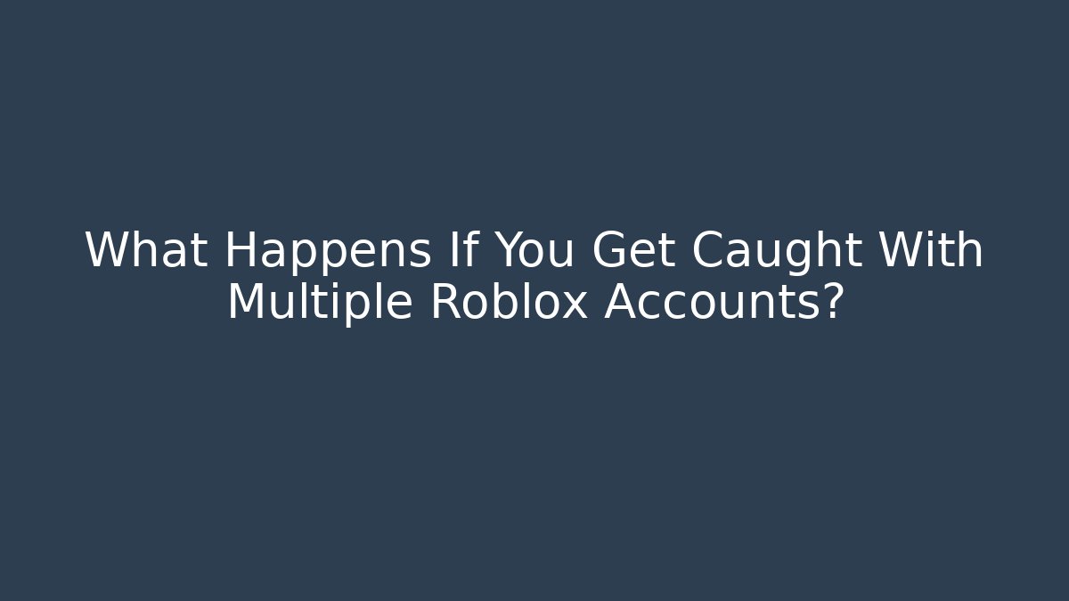What Happens If You Get Caught With Multiple Roblox Accounts?