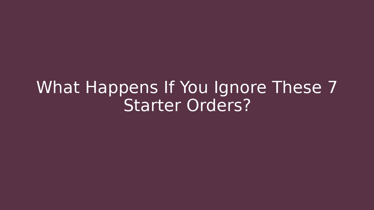 What Happens If You Ignore These 7 Starter Orders?