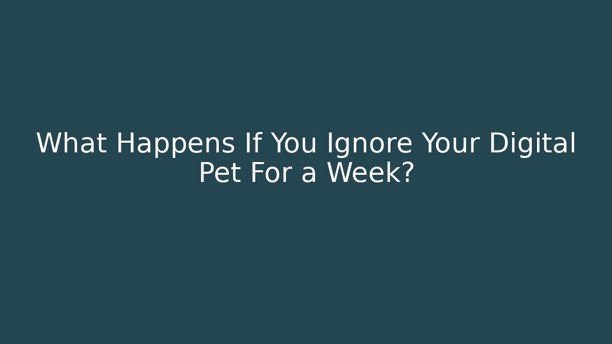 What Happens If You Ignore Your Digital Pet For a Week?