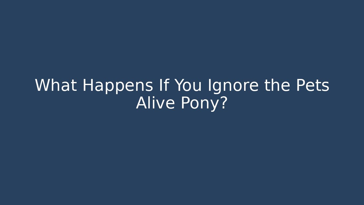 What Happens If You Ignore the Pets Alive Pony?
