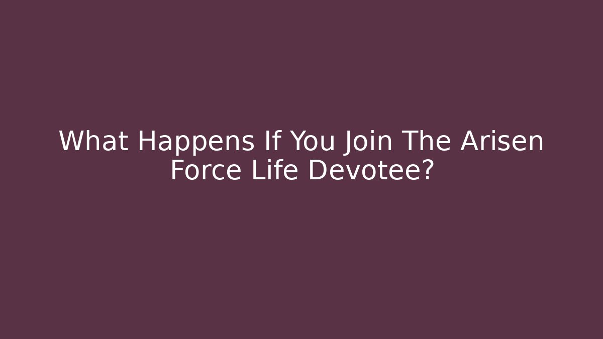 What Happens If You Join The Arisen Force Life Devotee?