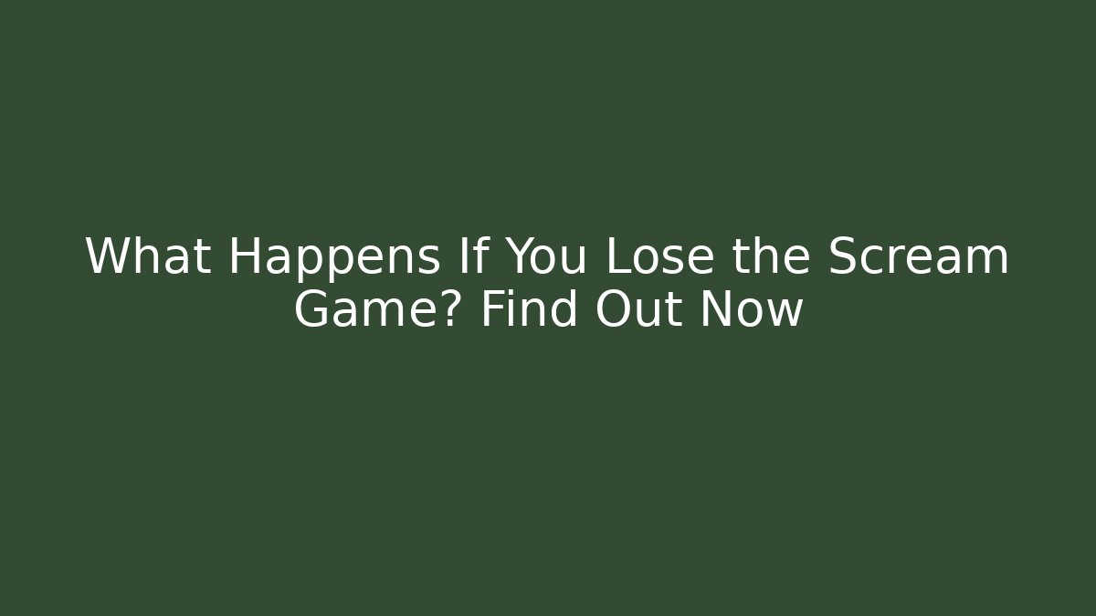 What Happens If You Lose the Scream Game? Find Out Now