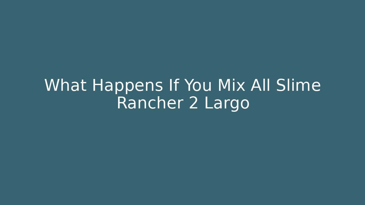 What Happens If You Mix All Slime Rancher 2 Largo
